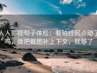人人影视句子体检：看轴线起点动了吗，做把截图补上下文，就够了