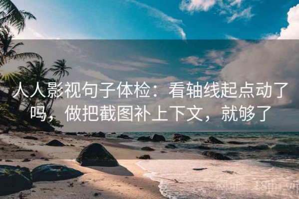 人人影视句子体检：看轴线起点动了吗，做把截图补上下文，就够了