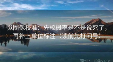 觅圈像校准：先校概率是不是说死了，再补上单位标注（读前先打问号）