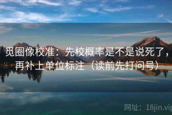 觅圈像校准：先校概率是不是说死了，再补上单位标注（读前先打问号）