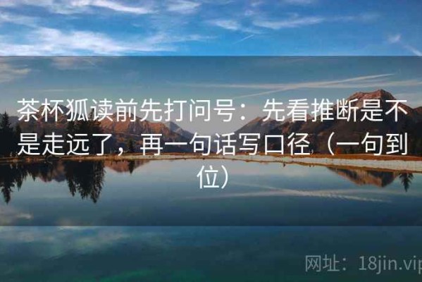 茶杯狐读前先打问号：先看推断是不是走远了，再一句话写口径（一句到位）