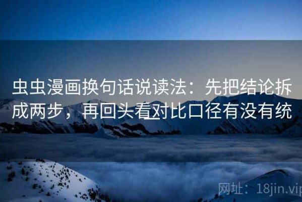 虫虫漫画换句话说读法：先把结论拆成两步，再回头看对比口径有没有统一