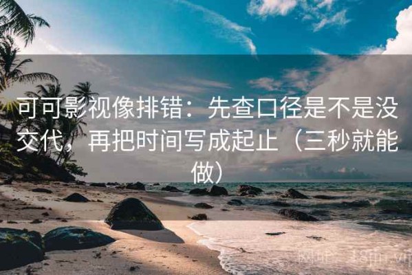 可可影视像排错：先查口径是不是没交代，再把时间写成起止（三秒就能做）