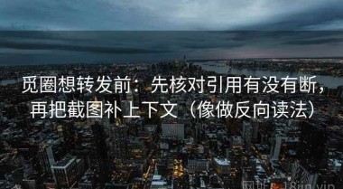 觅圈想转发前：先核对引用有没有断，再把截图补上下文（像做反向读法）