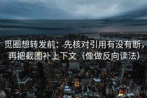 觅圈想转发前：先核对引用有没有断，再把截图补上下文（像做反向读法）