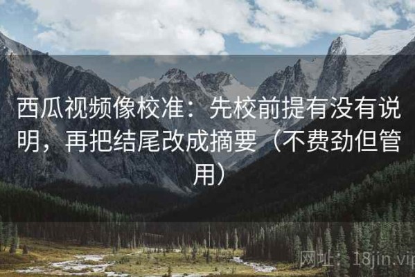 西瓜视频像校准：先校前提有没有说明，再把结尾改成摘要（不费劲但管用）