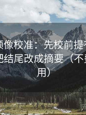 西瓜视频像校准：先校前提有没有说明，再把结尾改成摘要（不费劲但管用）