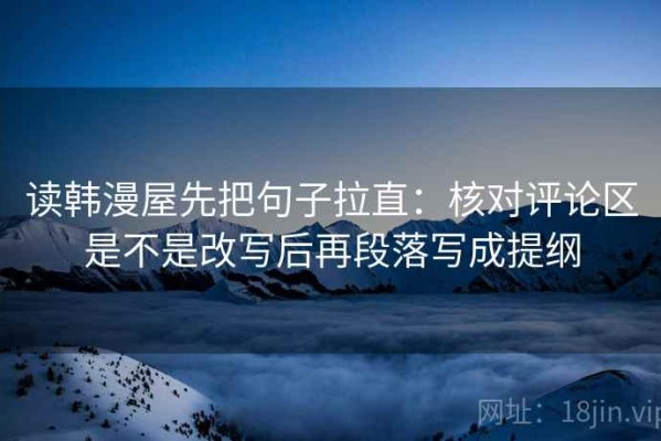 读韩漫屋先把句子拉直：核对评论区是不是改写后再段落写成提纲