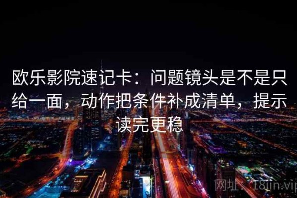 欧乐影院速记卡：问题镜头是不是只给一面，动作把条件补成清单，提示读完更稳