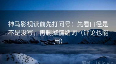 神马影视读前先打问号：先看口径是不是没写，再删掉情绪词（评论也能用）