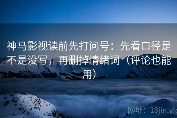 神马影视读前先打问号：先看口径是不是没写，再删掉情绪词（评论也能用）