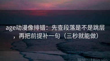 age动漫像排错：先查段落是不是跳层，再把前提补一句（三秒就能做）