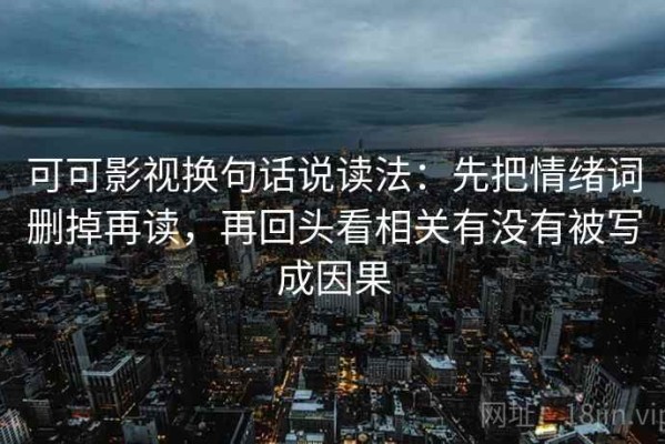 可可影视换句话说读法：先把情绪词删掉再读，再回头看相关有没有被写成因果