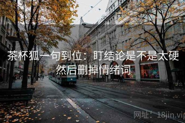 茶杯狐一句到位：盯结论是不是太硬然后删掉情绪词