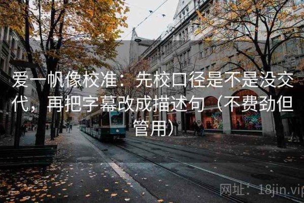 爱一帆像校准：先校口径是不是没交代，再把字幕改成描述句（不费劲但管用）