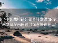 神马电影像排错：先查转发语加码吗，再拿掉配乐再读（像做快速复盘）