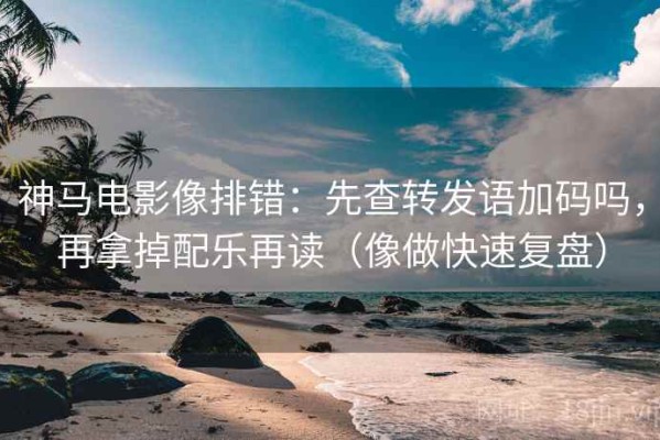 神马电影像排错：先查转发语加码吗，再拿掉配乐再读（像做快速复盘）