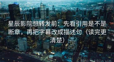 星辰影院想转发前：先看引用是不是断章，再把字幕改成描述句（读完更清楚）