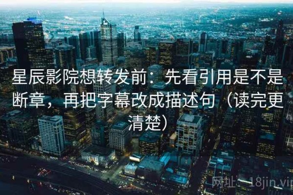 星辰影院想转发前：先看引用是不是断章，再把字幕改成描述句（读完更清楚）