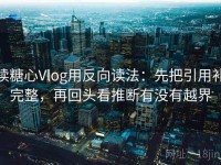 读糖心Vlog用反向读法：先把引用补完整，再回头看推断有没有越界
