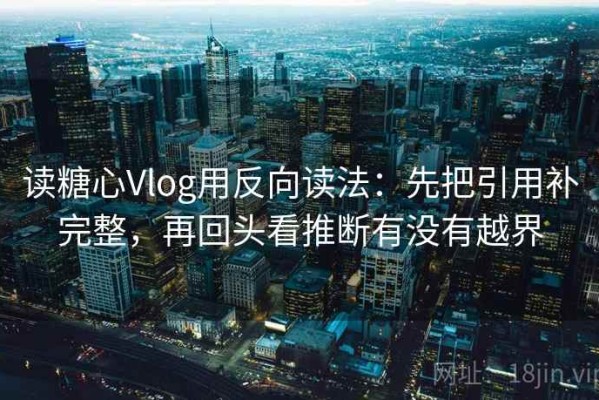 读糖心Vlog用反向读法：先把引用补完整，再回头看推断有没有越界