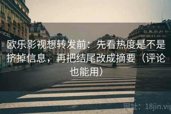 欧乐影视想转发前：先看热度是不是挤掉信息，再把结尾改成摘要（评论也能用）
