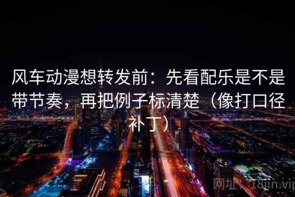 风车动漫想转发前：先看配乐是不是带节奏，再把例子标清楚（像打口径补丁）