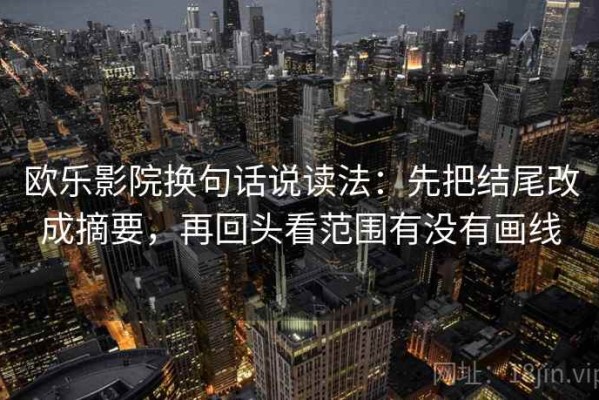欧乐影院换句话说读法：先把结尾改成摘要，再回头看范围有没有画线