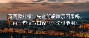 觅圈像排错：先查剪辑暗示因果吗，再一句话写口径（评论也能用）