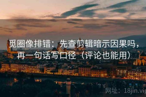 觅圈像排错：先查剪辑暗示因果吗，再一句话写口径（评论也能用）