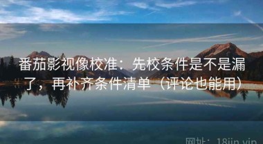 番茄影视像校准：先校条件是不是漏了，再补齐条件清单（评论也能用）