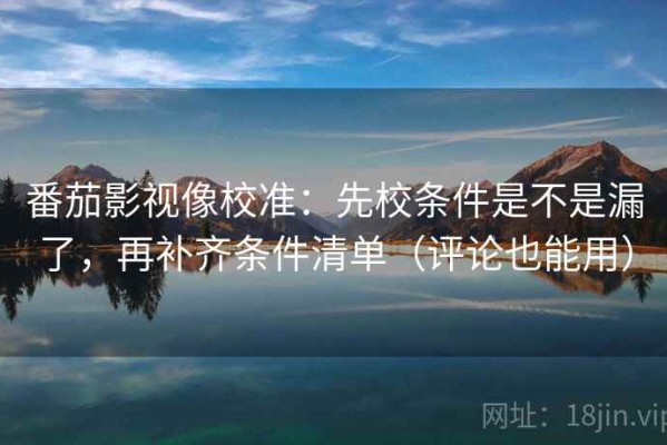 番茄影视像校准：先校条件是不是漏了，再补齐条件清单（评论也能用）