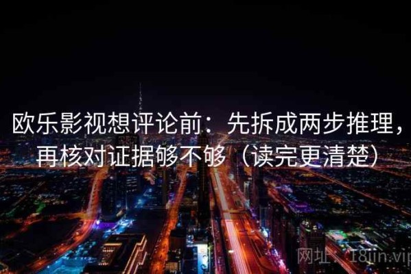 欧乐影视想评论前：先拆成两步推理，再核对证据够不够（读完更清楚）