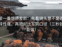 爱一番想转发前：先看镜头是不是选择性强，再把对比写同口径（三秒就能做）