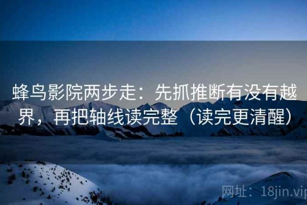 蜂鸟影院两步走：先抓推断有没有越界，再把轴线读完整（读完更清醒）