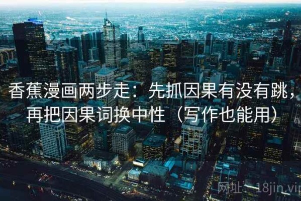 香蕉漫画两步走：先抓因果有没有跳，再把因果词换中性（写作也能用）