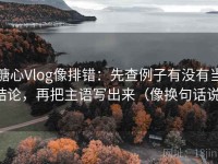 糖心Vlog像排错：先查例子有没有当结论，再把主语写出来（像换句话说）