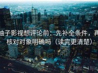 柚子影视想评论前：先补全条件，再核对对象明确吗（读完更清楚）