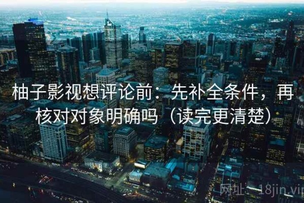 柚子影视想评论前：先补全条件，再核对对象明确吗（读完更清楚）