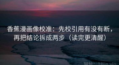 香蕉漫画像校准：先校引用有没有断，再把结论拆成两步（读完更清醒）