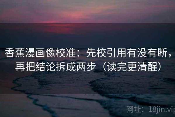 香蕉漫画像校准：先校引用有没有断，再把结论拆成两步（读完更清醒）