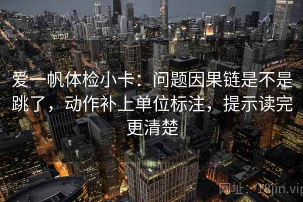 爱一帆体检小卡：问题因果链是不是跳了，动作补上单位标注，提示读完更清楚