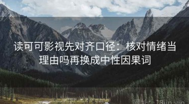 读可可影视先对齐口径：核对情绪当理由吗再换成中性因果词
