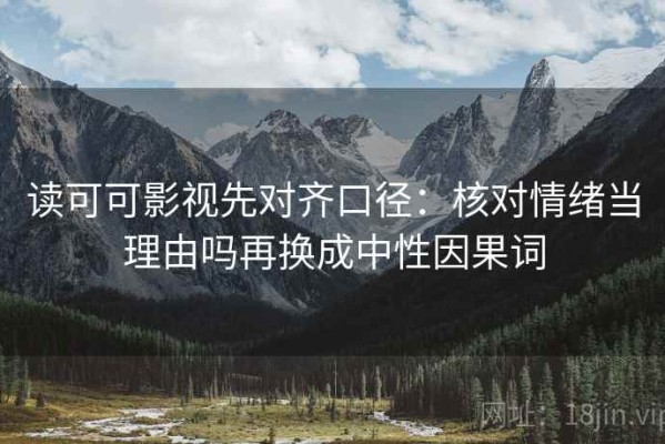 读可可影视先对齐口径：核对情绪当理由吗再换成中性因果词