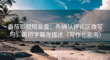 番茄影视短复盘：先确认评论区改写吗，再把字幕改描述（写作也能用）