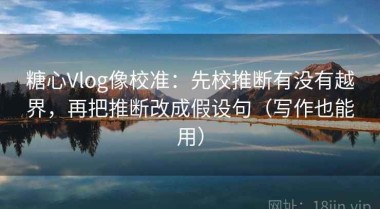 糖心Vlog像校准：先校推断有没有越界，再把推断改成假设句（写作也能用）