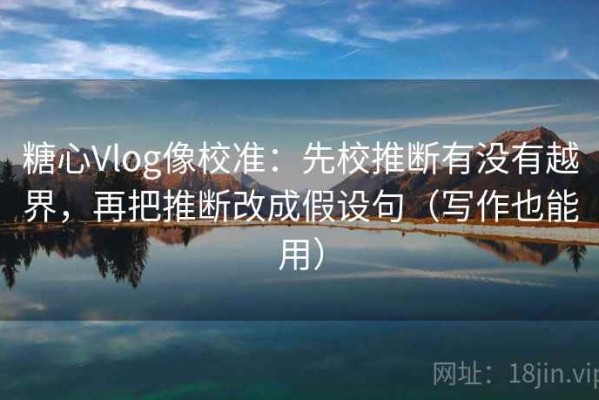 糖心Vlog像校准：先校推断有没有越界，再把推断改成假设句（写作也能用）