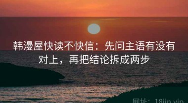 韩漫屋快读不快信：先问主语有没有对上，再把结论拆成两步
