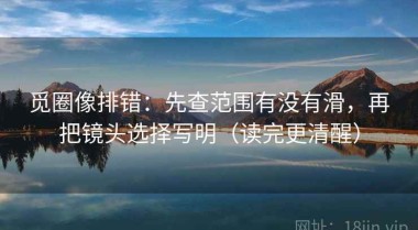 觅圈像排错：先查范围有没有滑，再把镜头选择写明（读完更清醒）