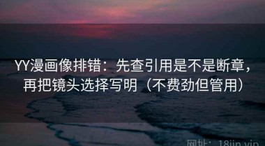 YY漫画像排错：先查引用是不是断章，再把镜头选择写明（不费劲但管用）